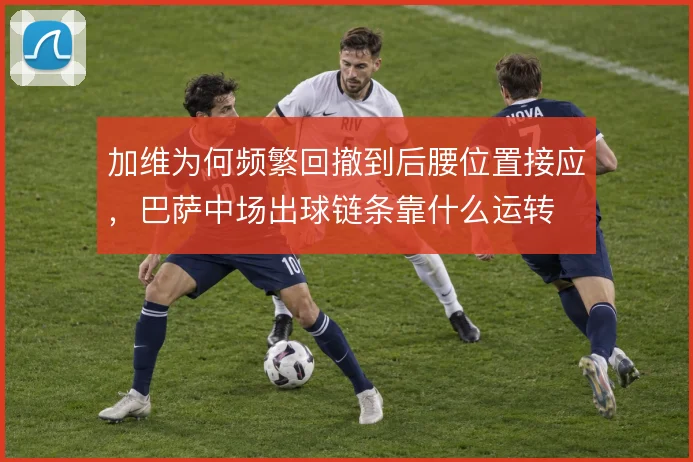 加维为何频繁回撤到后腰位置接应，巴萨中场出球链条靠什么运转