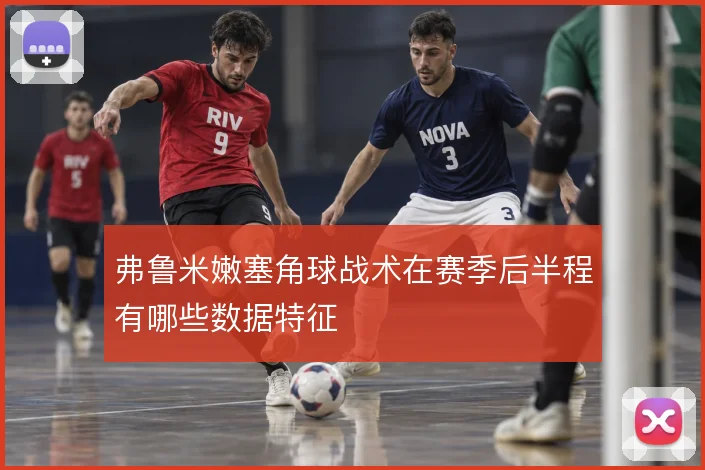 弗鲁米嫩塞角球战术在赛季后半程有哪些数据特征