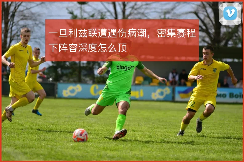 一旦利兹联遭遇伤病潮，密集赛程下阵容深度怎么顶