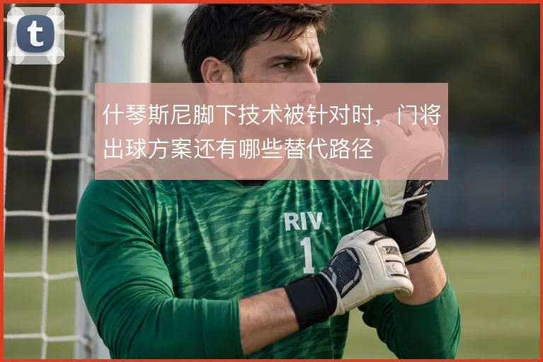 什琴斯尼脚下技术被针对时，门将出球方案还有哪些替代路径