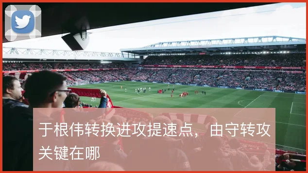 于根伟转换进攻提速点，由守转攻关键在哪