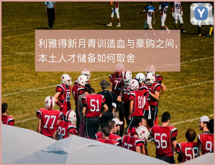 利雅得新月青训造血与豪购之间，本土人才储备如何取舍