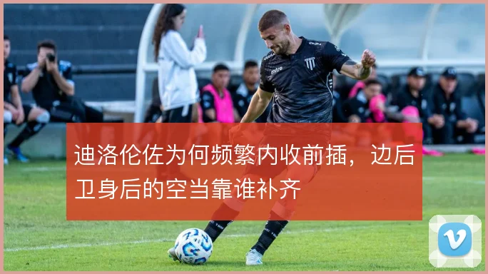 迪洛伦佐为何频繁内收前插，边后卫身后的空当靠谁补齐