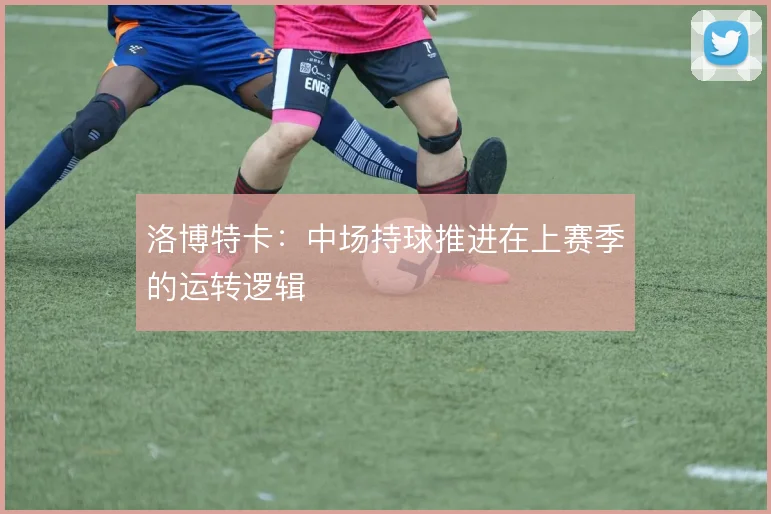 洛博特卡：中场持球推进在上赛季的运转逻辑