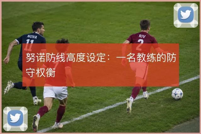 努诺防线高度设定：一名教练的防守权衡