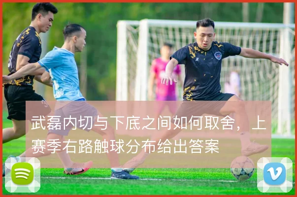 武磊内切与下底之间如何取舍，上赛季右路触球分布给出答案