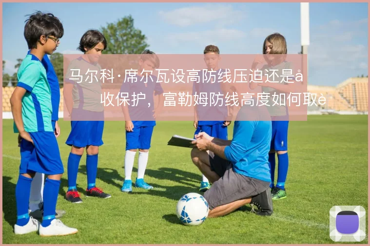 马尔科·席尔瓦设高防线压迫还是回收保护，富勒姆防线高度如何取舍