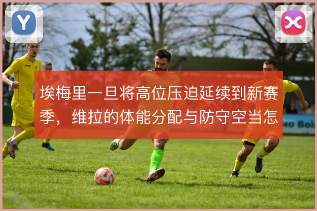 埃梅里一旦将高位压迫延续到新赛季，维拉的体能分配与防守空当怎么解