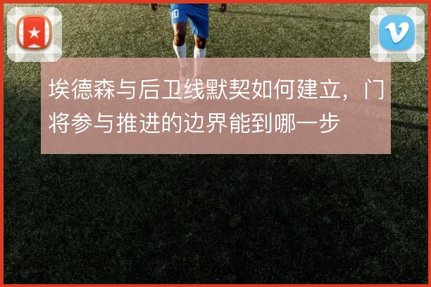 埃德森与后卫线默契如何建立，门将参与推进的边界能到哪一步