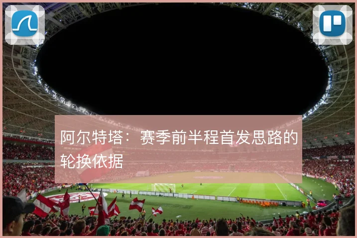 阿尔特塔：赛季前半程首发思路的轮换依据