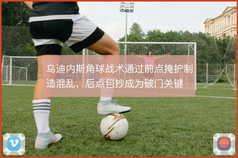 乌迪内斯角球战术通过前点掩护制造混乱，后点包抄成为破门关键