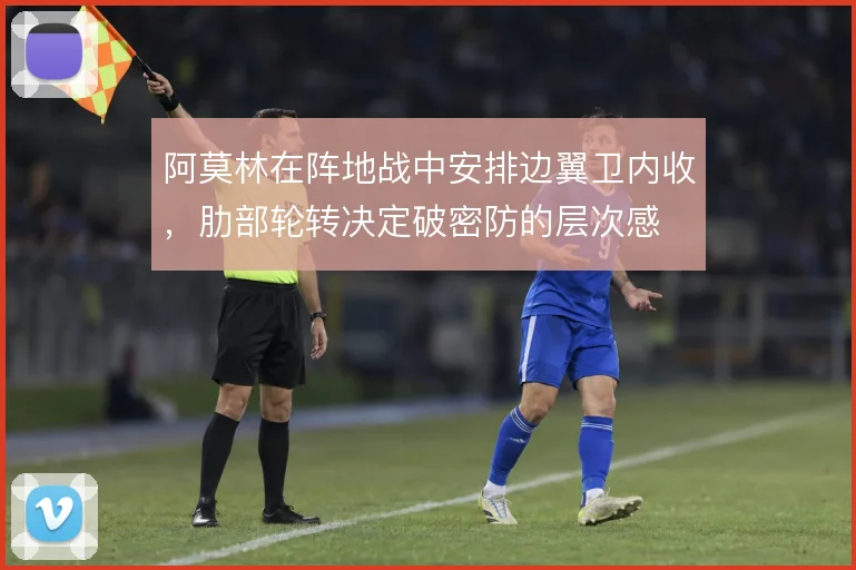 阿莫林在阵地战中安排边翼卫内收，肋部轮转决定破密防的层次感