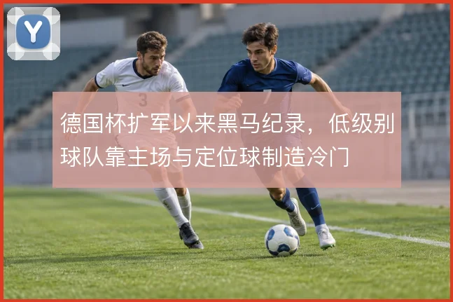德国杯扩军以来黑马纪录,低级别球队靠主场与定位球制造冷门