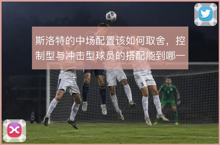斯洛特的中场配置该如何取舍，控制型与冲击型球员的搭配能到哪一步