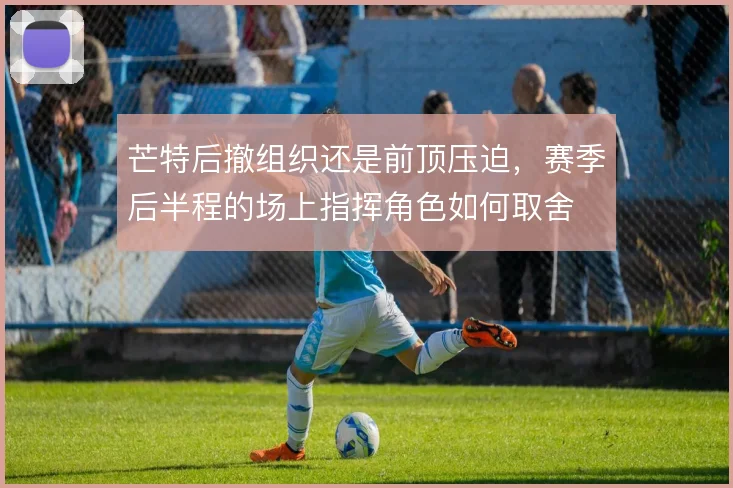 芒特后撤组织还是前顶压迫，赛季后半程的场上指挥角色如何取舍