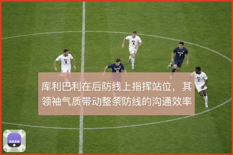 库利巴利在后防线上指挥站位，其领袖气质带动整条防线的沟通效率