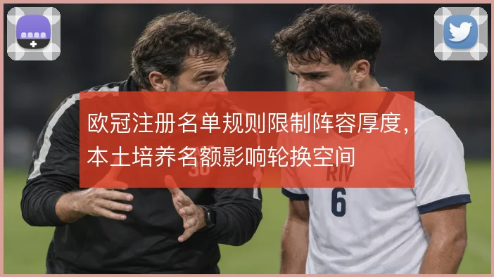 欧冠注册名单规则限制阵容厚度,本土培养名额影响轮换空间