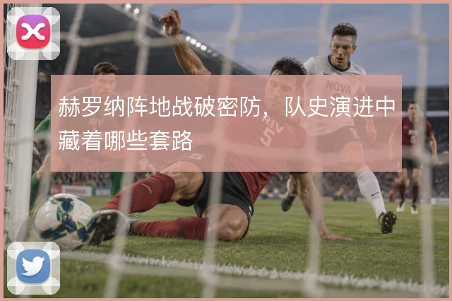 赫罗纳阵地战破密防，队史演进中藏着哪些套路