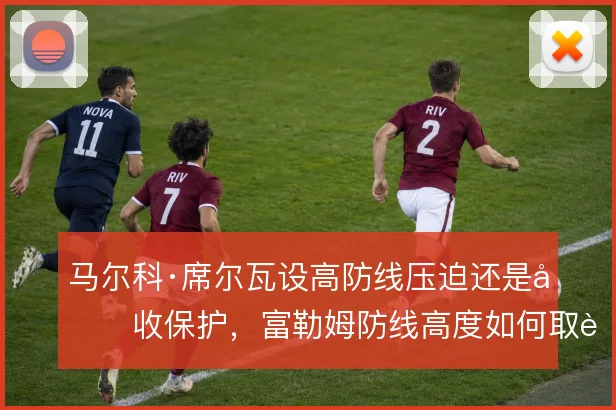 马尔科·席尔瓦设高防线压迫还是回收保护，富勒姆防线高度如何取舍