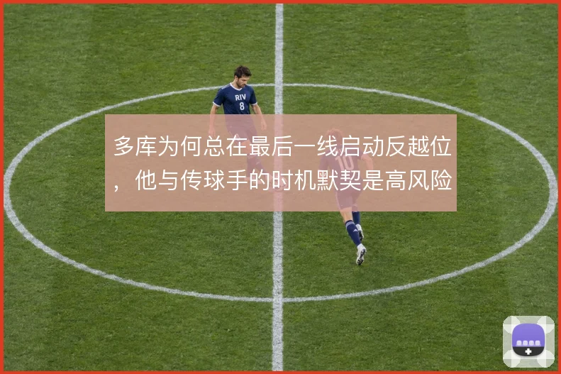 多库为何总在最后一线启动反越位，他与传球手的时机默契是高风险的赌博