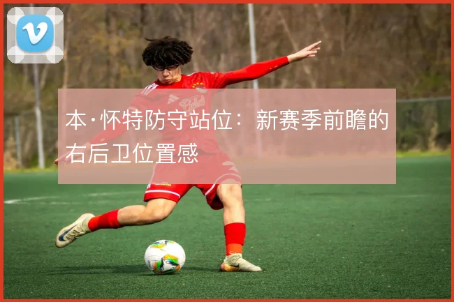 本·怀特防守站位：新赛季前瞻的右后卫位置感