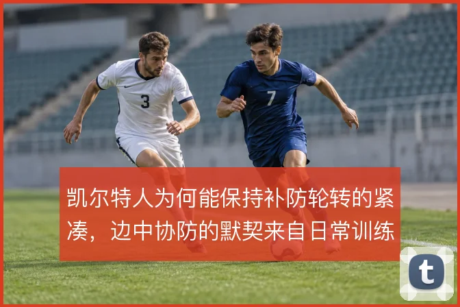 凯尔特人为何能保持补防轮转的紧凑，边中协防的默契来自日常训练打磨