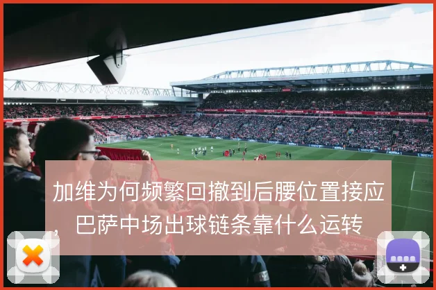 加维为何频繁回撤到后腰位置接应，巴萨中场出球链条靠什么运转
