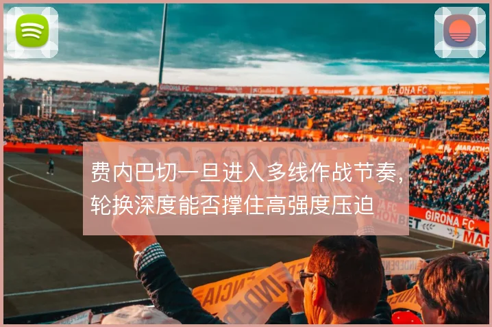 费内巴切一旦进入多线作战节奏，轮换深度能否撑住高强度压迫