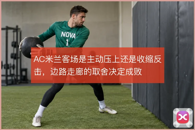 AC米兰客场是主动压上还是收缩反击，边路走廊的取舍决定成败