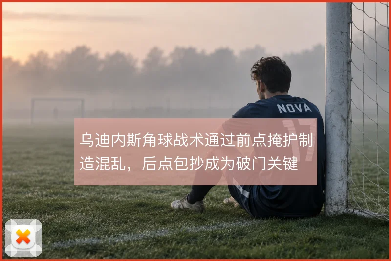乌迪内斯角球战术通过前点掩护制造混乱，后点包抄成为破门关键