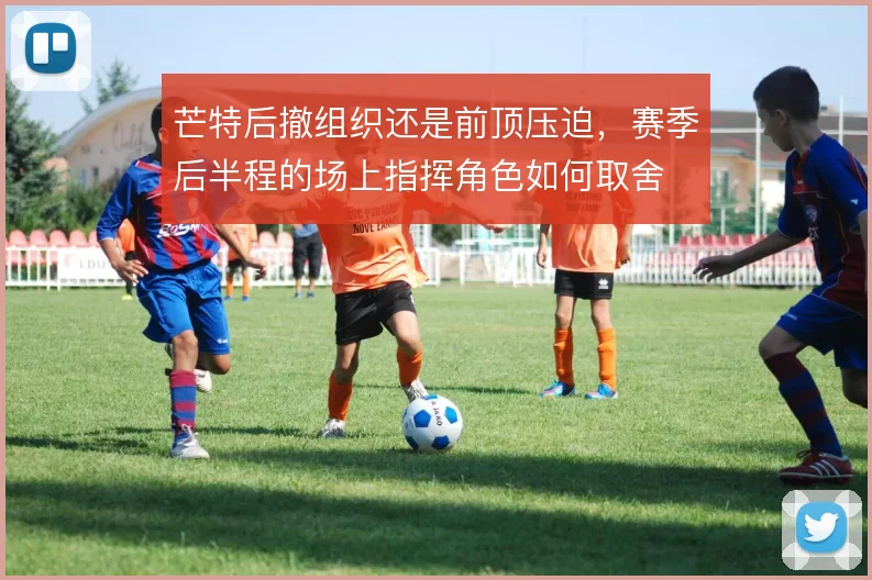 芒特后撤组织还是前顶压迫，赛季后半程的场上指挥角色如何取舍