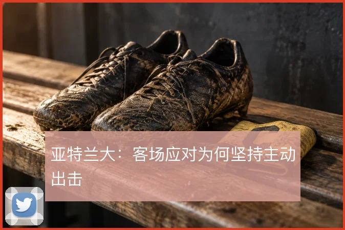 亚特兰大：客场应对为何坚持主动出击