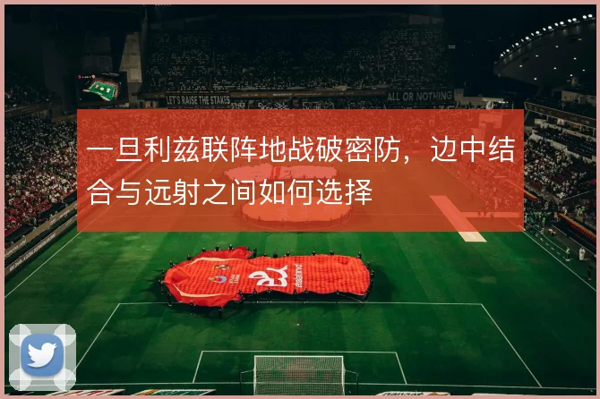 一旦利兹联阵地战破密防，边中结合与远射之间如何选择