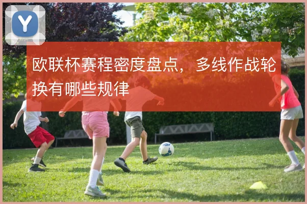 欧联杯赛程密度盘点，多线作战轮换有哪些规律