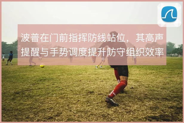 波普在门前指挥防线站位，其高声提醒与手势调度提升防守组织效率