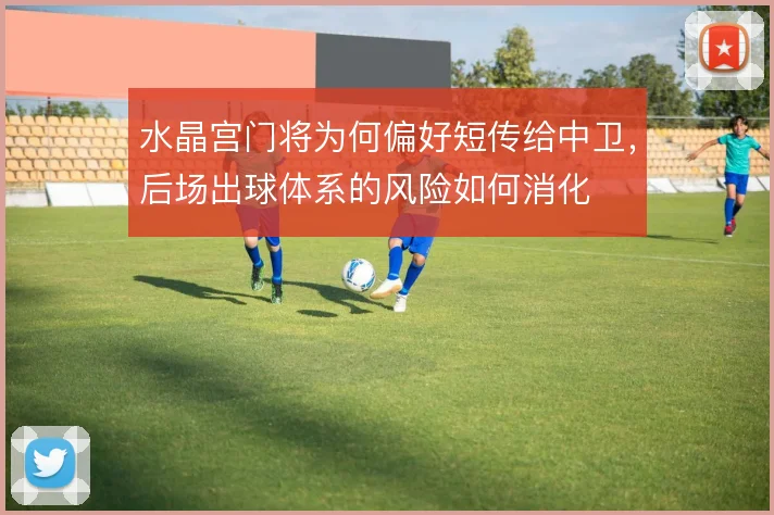 水晶宫门将为何偏好短传给中卫，后场出球体系的风险如何消化