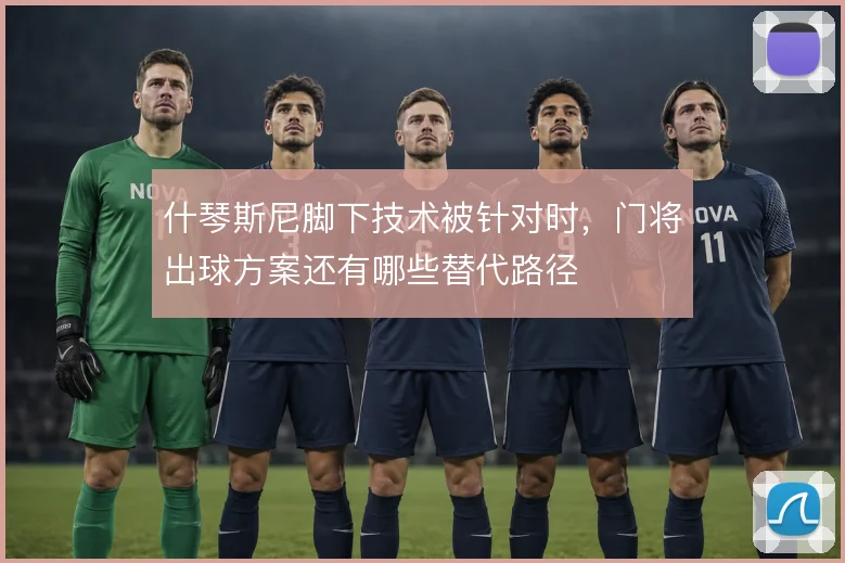 什琴斯尼脚下技术被针对时,门将出球方案还有哪些替代路径