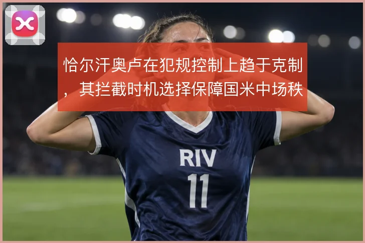 恰尔汗奥卢在犯规控制上趋于克制，其拦截时机选择保障国米中场秩序
