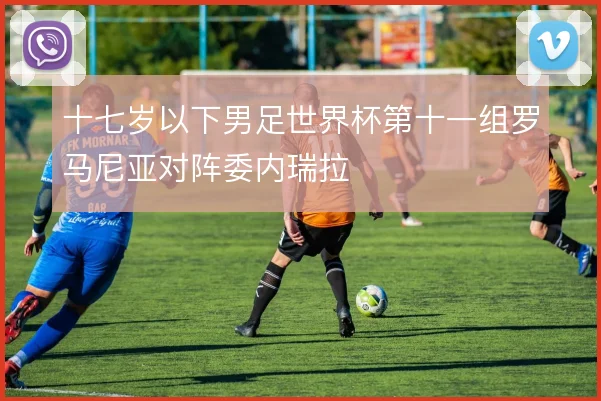 十七岁以下男足世界杯第十一组罗马尼亚对阵委内瑞拉