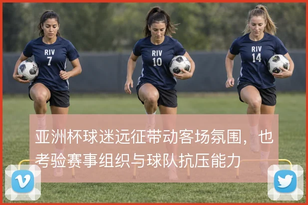 亚洲杯球迷远征带动客场氛围，也考验赛事组织与球队抗压能力