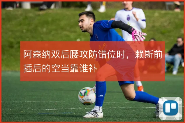 阿森纳双后腰攻防错位时，赖斯前插后的空当靠谁补