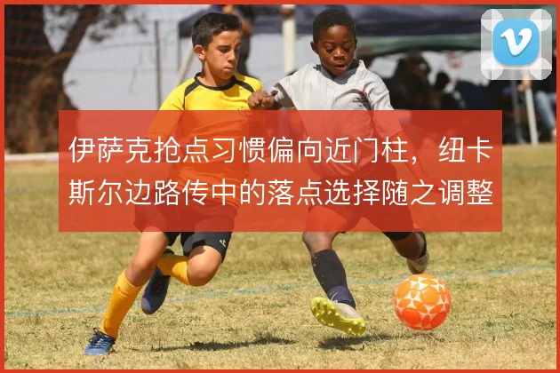 伊萨克抢点习惯偏向近门柱,纽卡斯尔边路传中的落点选择随之调整