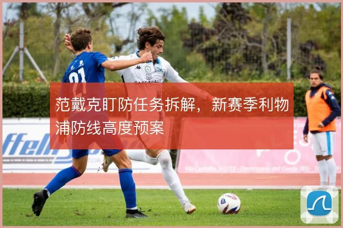 范戴克盯防任务拆解，新赛季利物浦防线高度预案