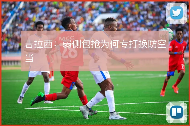 吉拉西：弱侧包抢为何专打换防空当