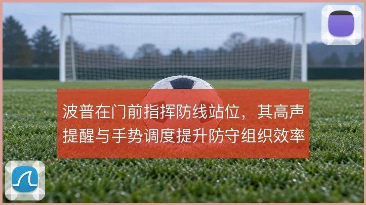 波普在门前指挥防线站位，其高声提醒与手势调度提升防守组织效率