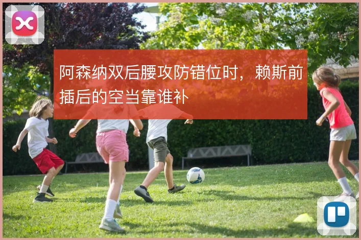 阿森纳双后腰攻防错位时，赖斯前插后的空当靠谁补