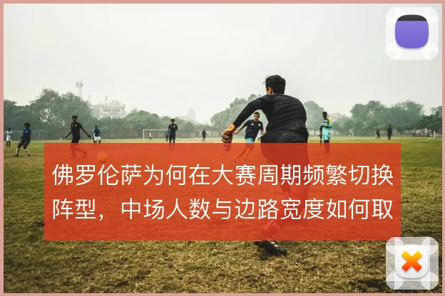 佛罗伦萨为何在大赛周期频繁切换阵型，中场人数与边路宽度如何取舍