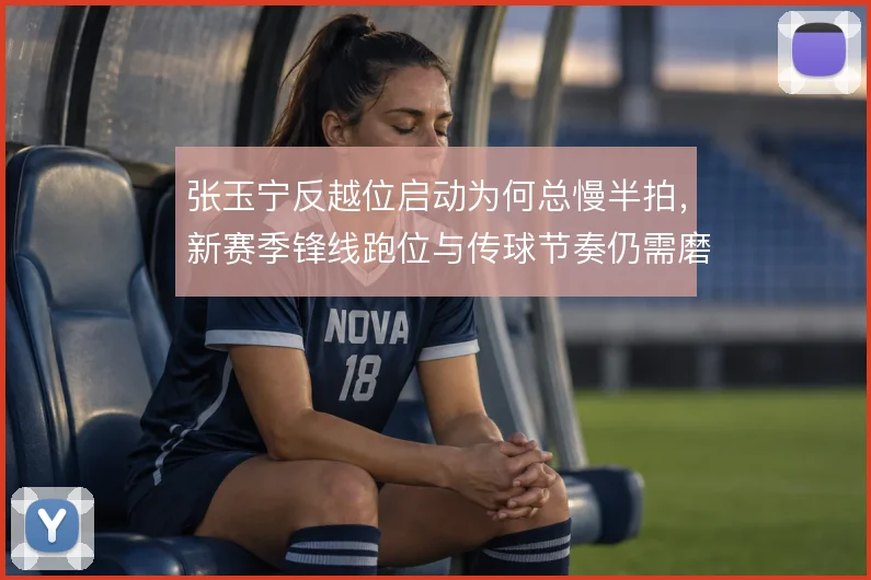 张玉宁反越位启动为何总慢半拍，新赛季锋线跑位与传球节奏仍需磨合
