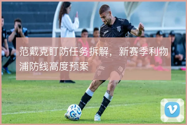 范戴克盯防任务拆解，新赛季利物浦防线高度预案