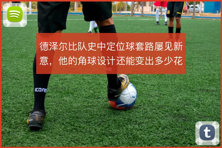 德泽尔比队史中定位球套路屡见新意，他的角球设计还能变出多少花样